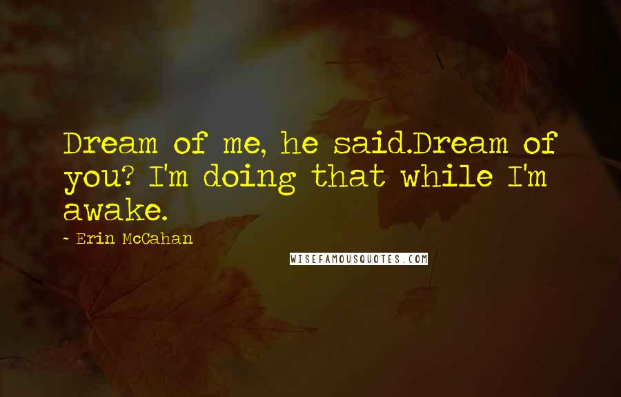 Erin McCahan Quotes: Dream of me, he said.Dream of you? I'm doing that while I'm awake.