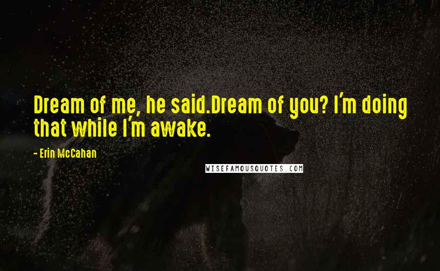 Erin McCahan Quotes: Dream of me, he said.Dream of you? I'm doing that while I'm awake.