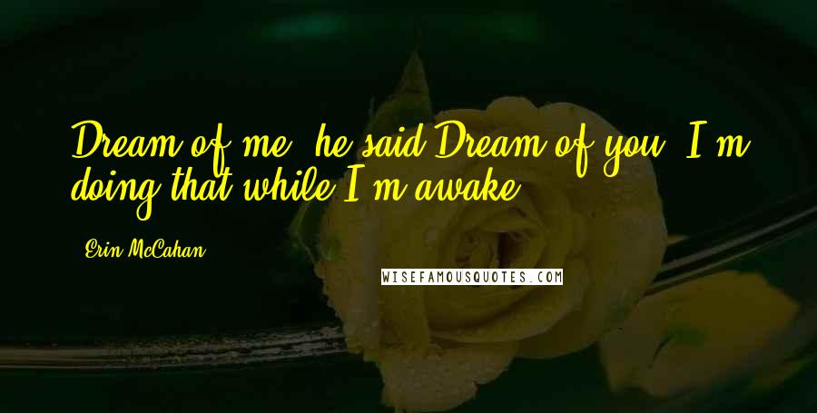 Erin McCahan Quotes: Dream of me, he said.Dream of you? I'm doing that while I'm awake.