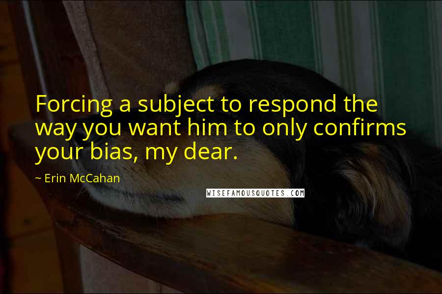 Erin McCahan Quotes: Forcing a subject to respond the way you want him to only confirms your bias, my dear.