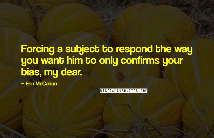 Erin McCahan Quotes: Forcing a subject to respond the way you want him to only confirms your bias, my dear.