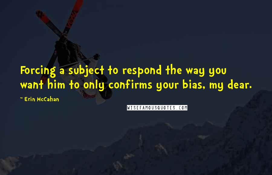 Erin McCahan Quotes: Forcing a subject to respond the way you want him to only confirms your bias, my dear.