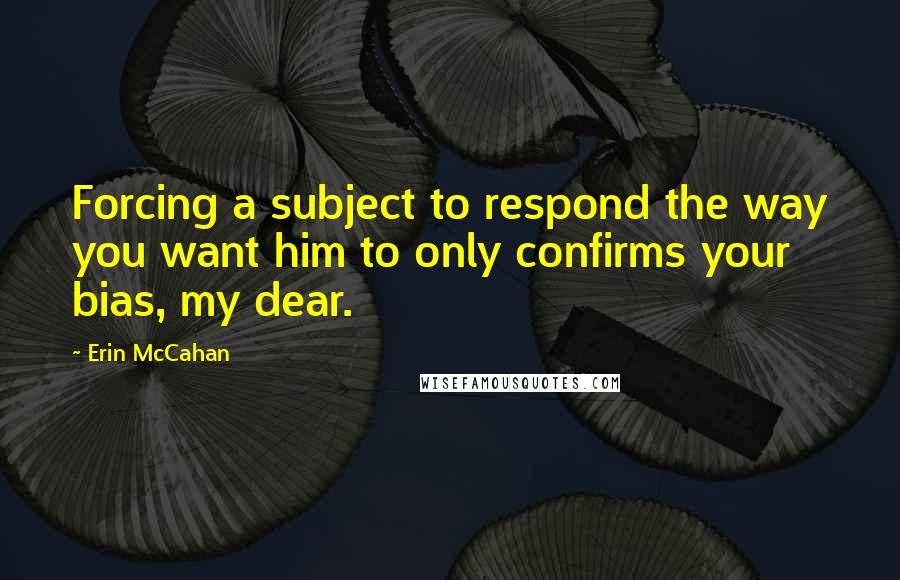 Erin McCahan Quotes: Forcing a subject to respond the way you want him to only confirms your bias, my dear.