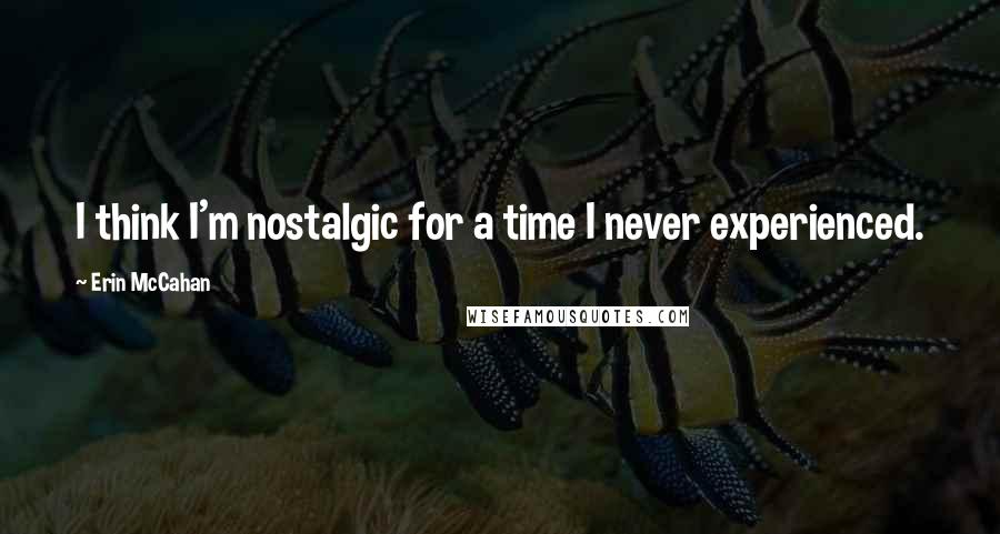 Erin McCahan Quotes: I think I'm nostalgic for a time I never experienced.