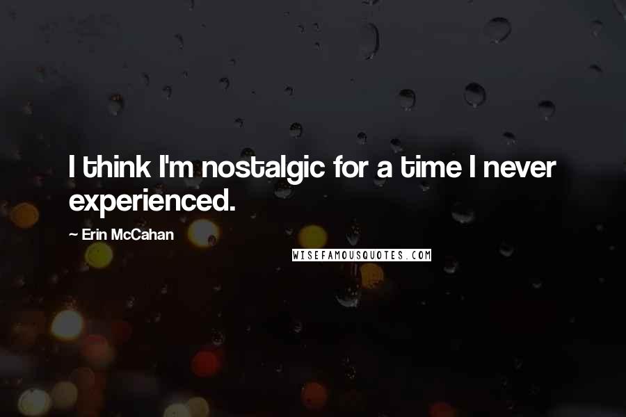 Erin McCahan Quotes: I think I'm nostalgic for a time I never experienced.