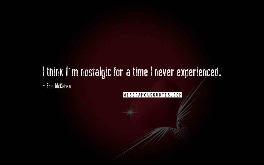 Erin McCahan Quotes: I think I'm nostalgic for a time I never experienced.