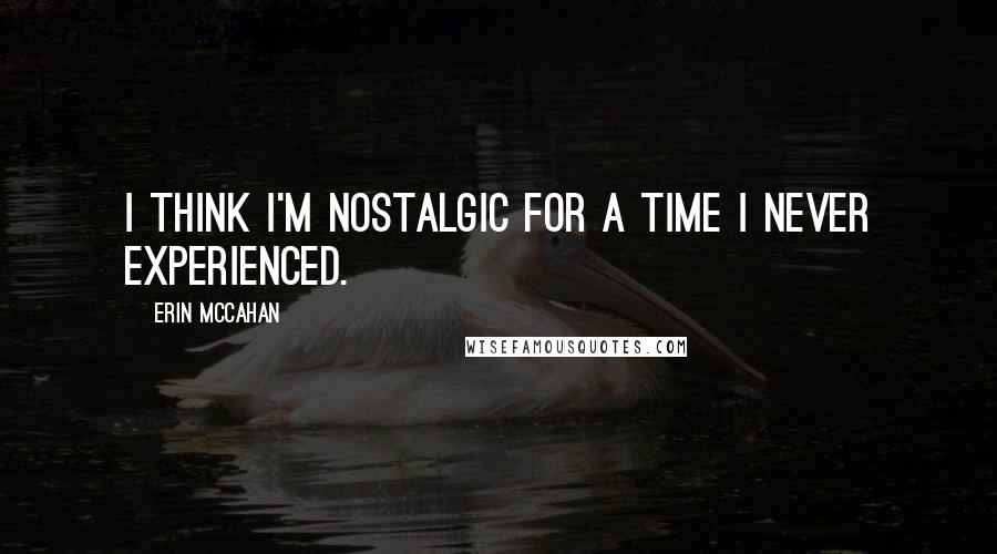 Erin McCahan Quotes: I think I'm nostalgic for a time I never experienced.