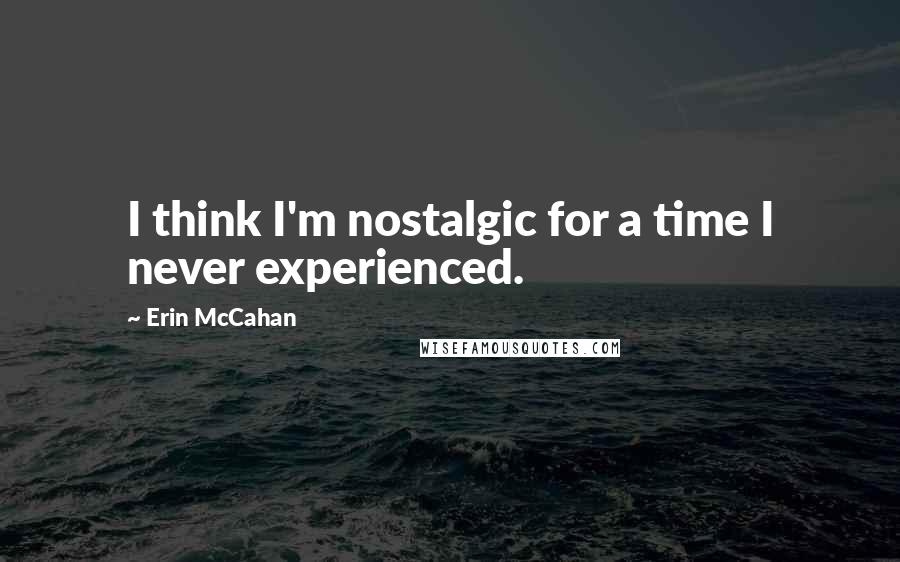 Erin McCahan Quotes: I think I'm nostalgic for a time I never experienced.