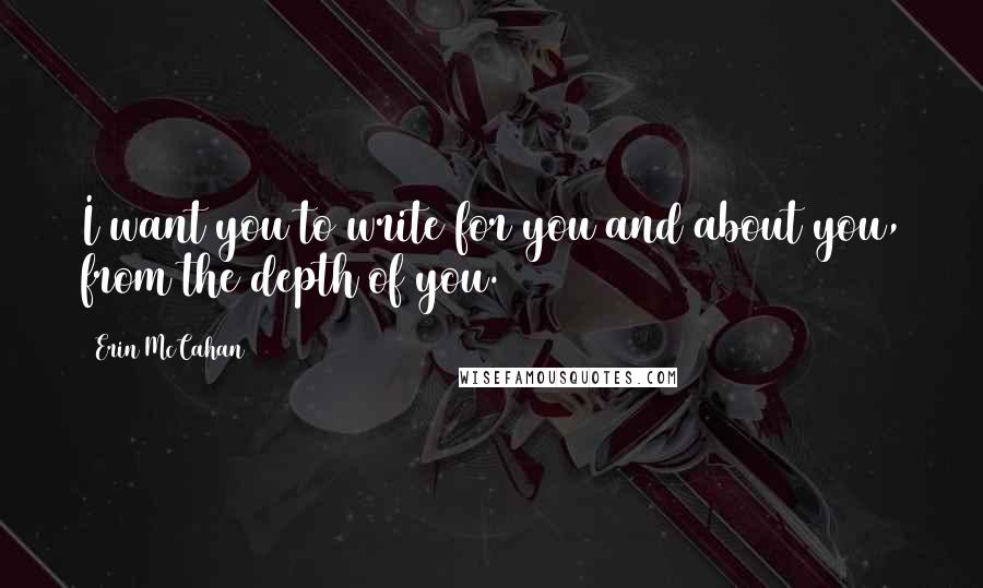 Erin McCahan Quotes: I want you to write for you and about you, from the depth of you.