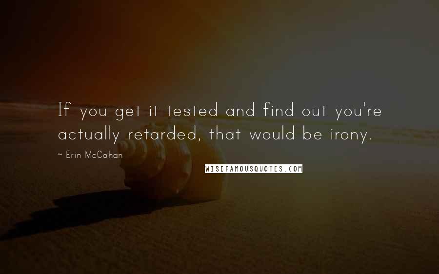 Erin McCahan Quotes: If you get it tested and find out you're actually retarded, that would be irony.