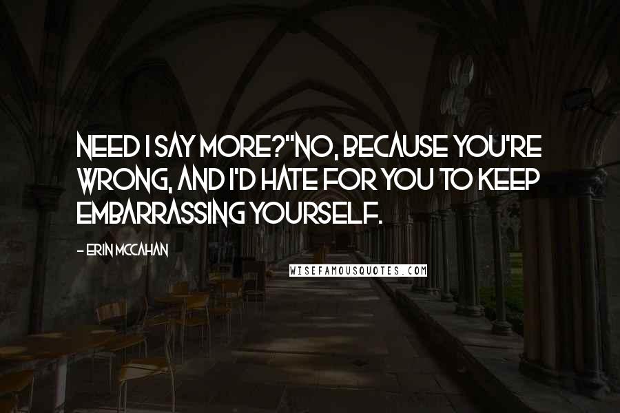 Erin McCahan Quotes: Need I say more?''No, because you're wrong, and I'd hate for you to keep embarrassing yourself.