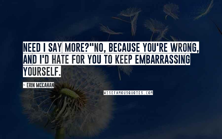 Erin McCahan Quotes: Need I say more?''No, because you're wrong, and I'd hate for you to keep embarrassing yourself.