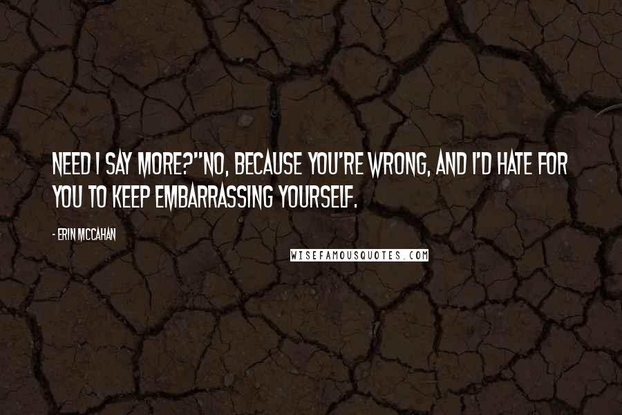 Erin McCahan Quotes: Need I say more?''No, because you're wrong, and I'd hate for you to keep embarrassing yourself.