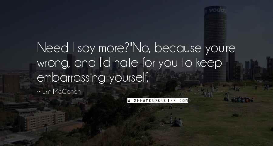 Erin McCahan Quotes: Need I say more?''No, because you're wrong, and I'd hate for you to keep embarrassing yourself.