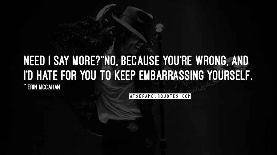 Erin McCahan Quotes: Need I say more?''No, because you're wrong, and I'd hate for you to keep embarrassing yourself.