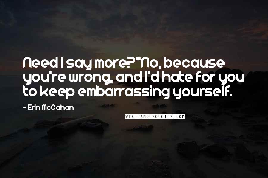 Erin McCahan Quotes: Need I say more?''No, because you're wrong, and I'd hate for you to keep embarrassing yourself.