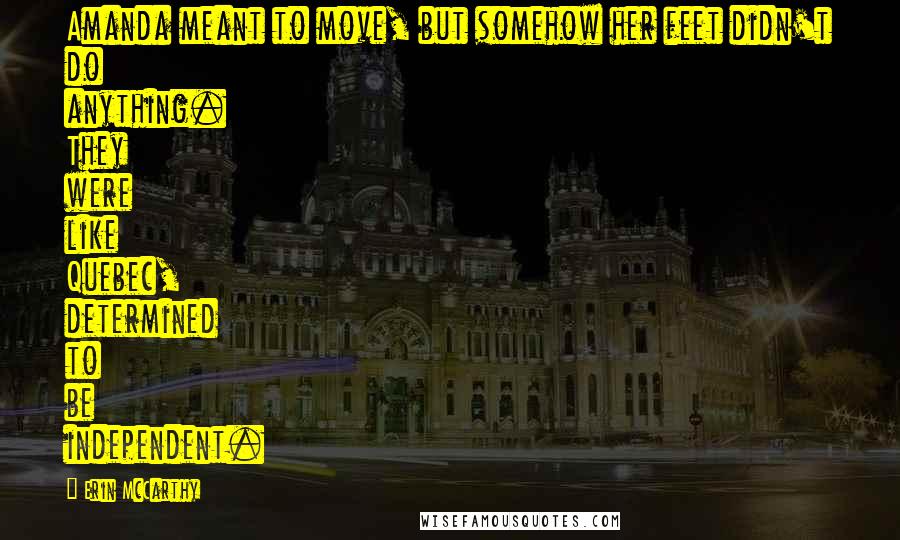 Erin McCarthy Quotes: Amanda meant to move, but somehow her feet didn't do anything. They were like Quebec, determined to be independent.