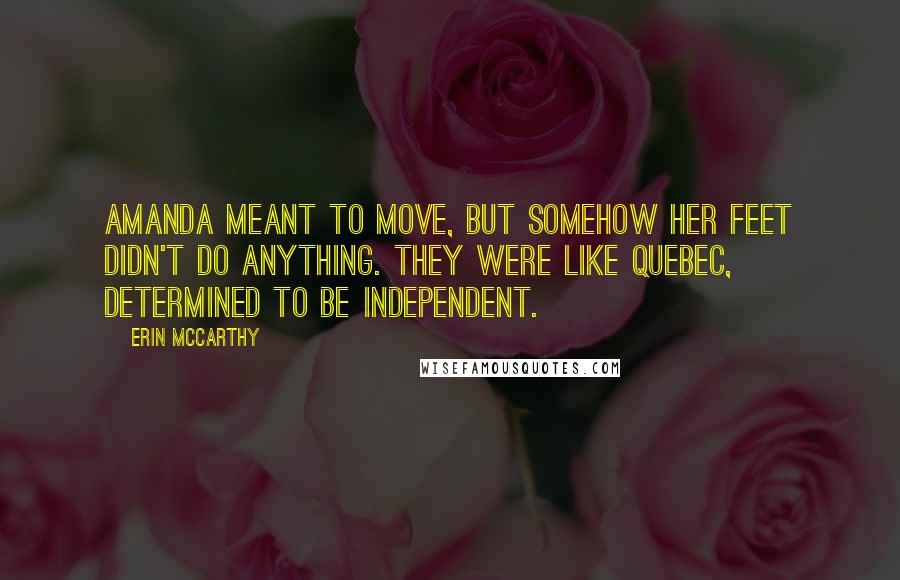 Erin McCarthy Quotes: Amanda meant to move, but somehow her feet didn't do anything. They were like Quebec, determined to be independent.