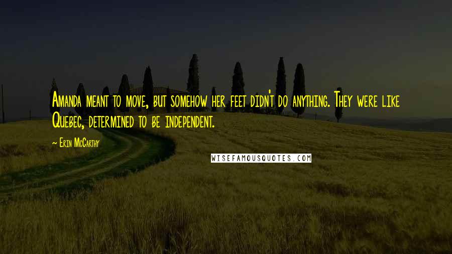 Erin McCarthy Quotes: Amanda meant to move, but somehow her feet didn't do anything. They were like Quebec, determined to be independent.