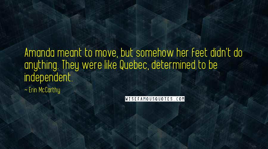 Erin McCarthy Quotes: Amanda meant to move, but somehow her feet didn't do anything. They were like Quebec, determined to be independent.