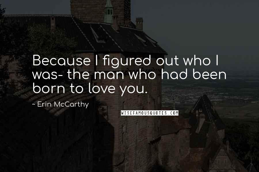 Erin McCarthy Quotes: Because I figured out who I was- the man who had been born to love you.