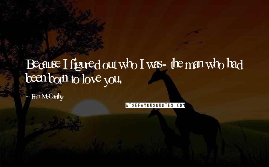 Erin McCarthy Quotes: Because I figured out who I was- the man who had been born to love you.