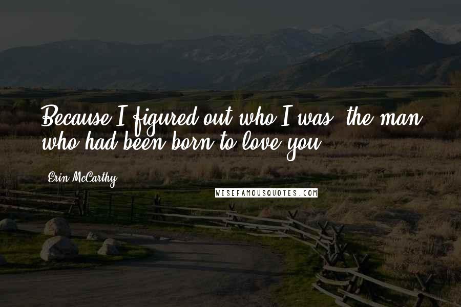 Erin McCarthy Quotes: Because I figured out who I was- the man who had been born to love you.