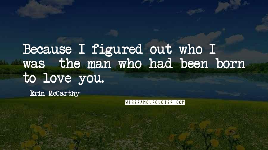 Erin McCarthy Quotes: Because I figured out who I was- the man who had been born to love you.