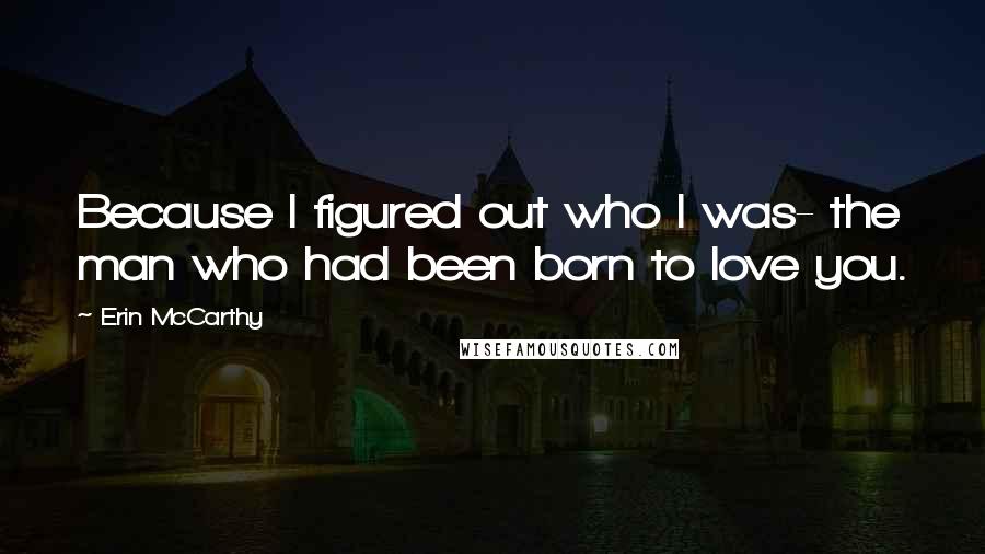 Erin McCarthy Quotes: Because I figured out who I was- the man who had been born to love you.