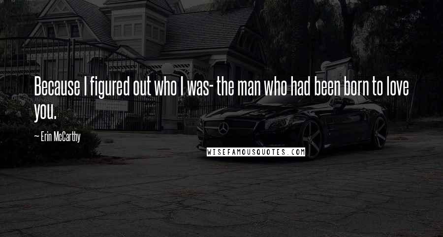 Erin McCarthy Quotes: Because I figured out who I was- the man who had been born to love you.