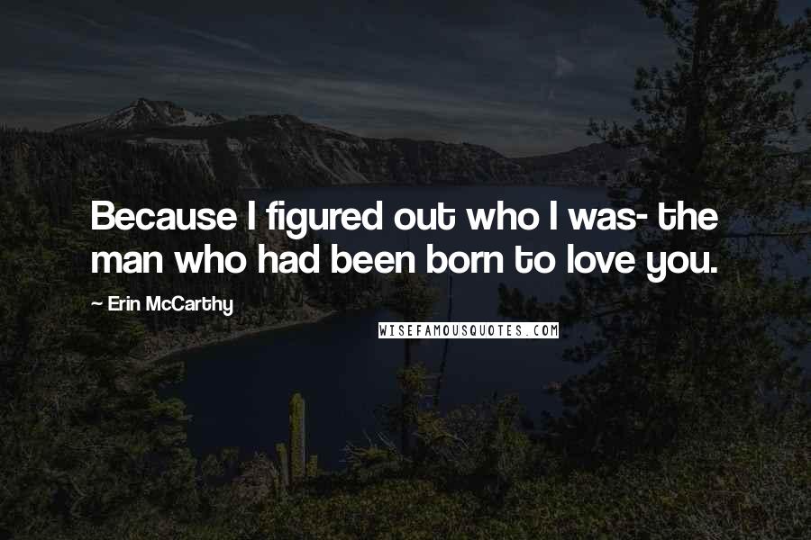 Erin McCarthy Quotes: Because I figured out who I was- the man who had been born to love you.