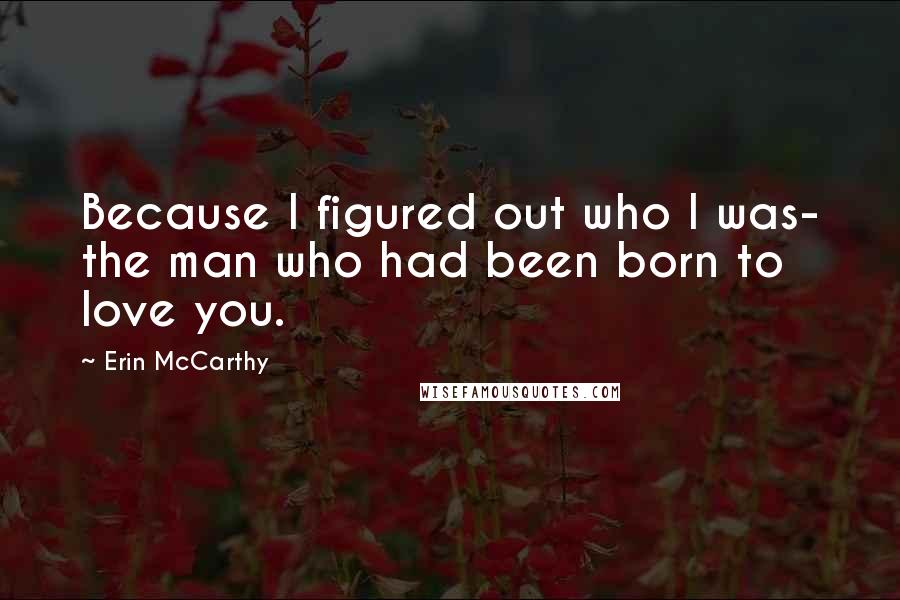 Erin McCarthy Quotes: Because I figured out who I was- the man who had been born to love you.