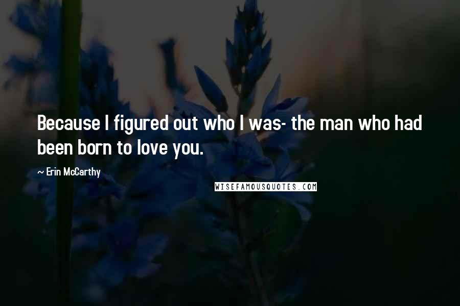 Erin McCarthy Quotes: Because I figured out who I was- the man who had been born to love you.
