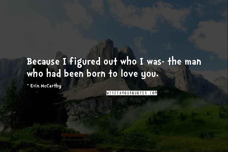 Erin McCarthy Quotes: Because I figured out who I was- the man who had been born to love you.