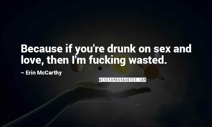 Erin McCarthy Quotes: Because if you're drunk on sex and love, then I'm fucking wasted.