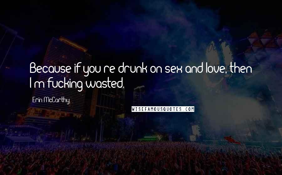 Erin McCarthy Quotes: Because if you're drunk on sex and love, then I'm fucking wasted.