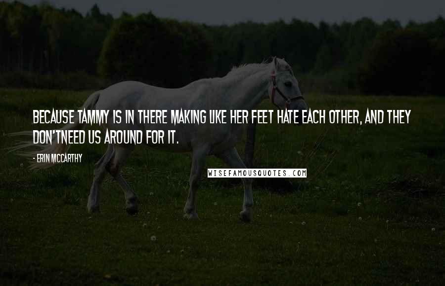 Erin McCarthy Quotes: Because Tammy is in there making like her feet hate each other, and they don'tneed us around for it.