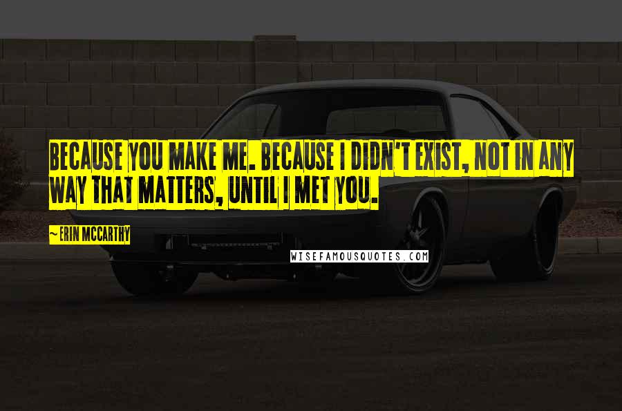 Erin McCarthy Quotes: Because you make me. Because I didn't exist, not in any way that matters, until I met you.