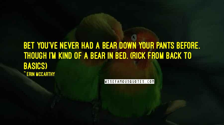 Erin McCarthy Quotes: Bet you've never had a bear down your pants before. Though I'm kind of a bear in bed. (Rick from Back to Basics)