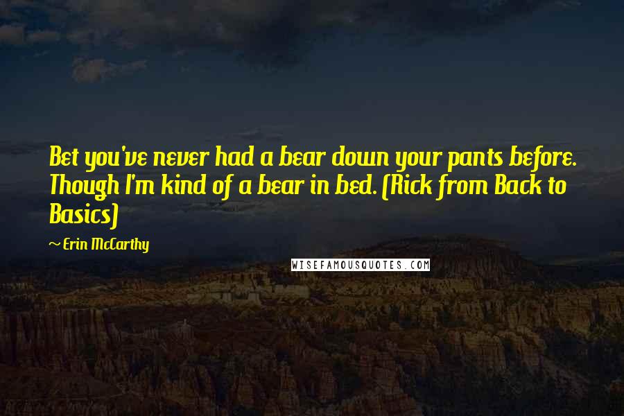 Erin McCarthy Quotes: Bet you've never had a bear down your pants before. Though I'm kind of a bear in bed. (Rick from Back to Basics)