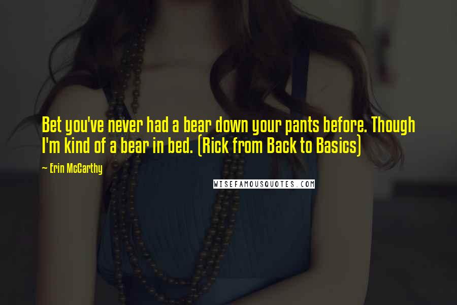 Erin McCarthy Quotes: Bet you've never had a bear down your pants before. Though I'm kind of a bear in bed. (Rick from Back to Basics)