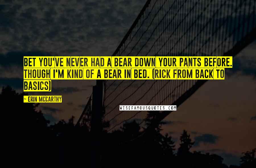 Erin McCarthy Quotes: Bet you've never had a bear down your pants before. Though I'm kind of a bear in bed. (Rick from Back to Basics)