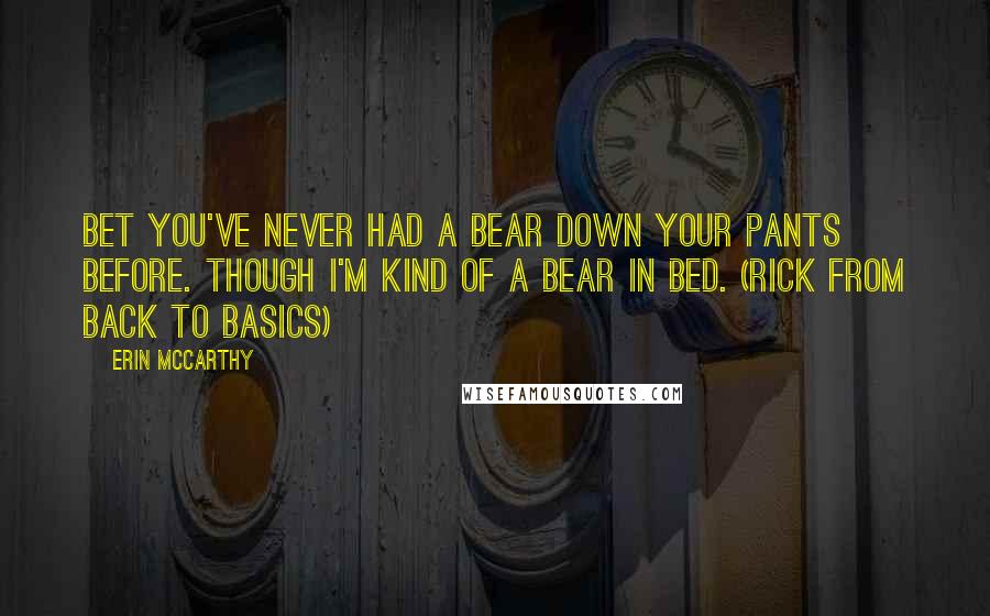 Erin McCarthy Quotes: Bet you've never had a bear down your pants before. Though I'm kind of a bear in bed. (Rick from Back to Basics)