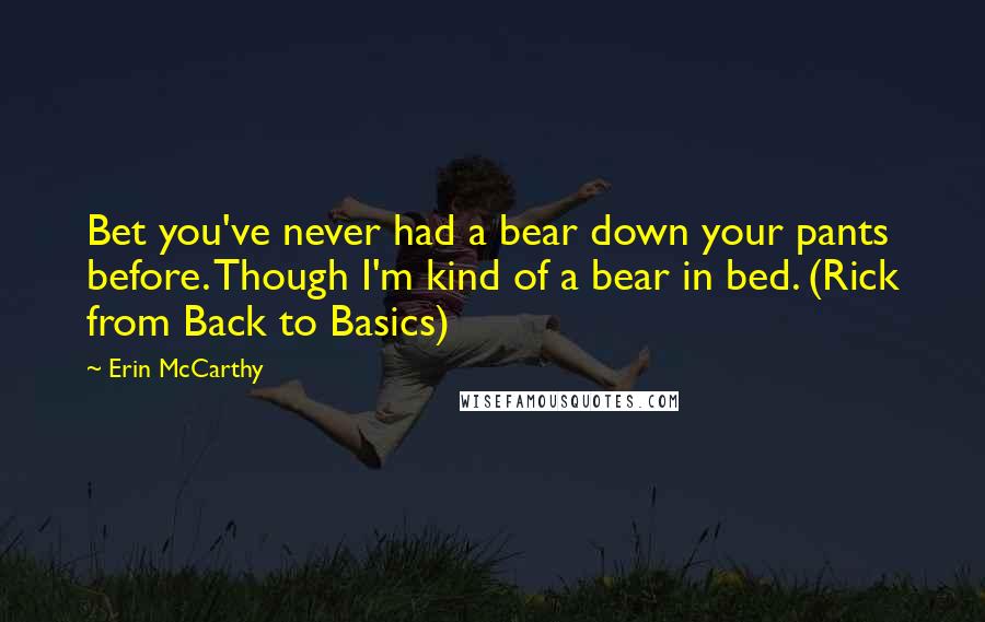 Erin McCarthy Quotes: Bet you've never had a bear down your pants before. Though I'm kind of a bear in bed. (Rick from Back to Basics)