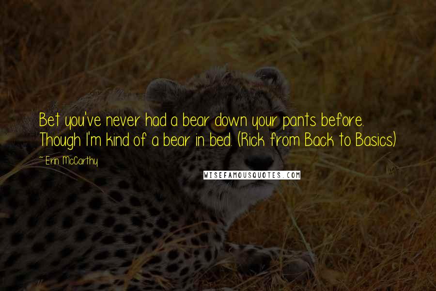 Erin McCarthy Quotes: Bet you've never had a bear down your pants before. Though I'm kind of a bear in bed. (Rick from Back to Basics)