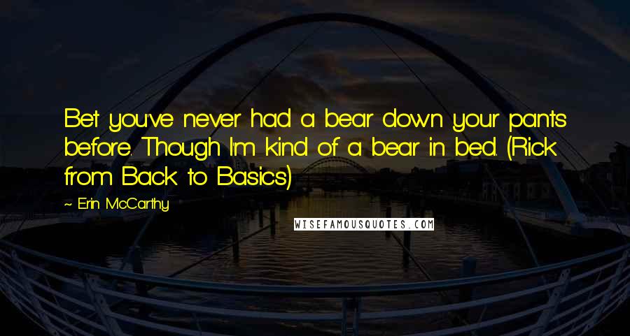 Erin McCarthy Quotes: Bet you've never had a bear down your pants before. Though I'm kind of a bear in bed. (Rick from Back to Basics)