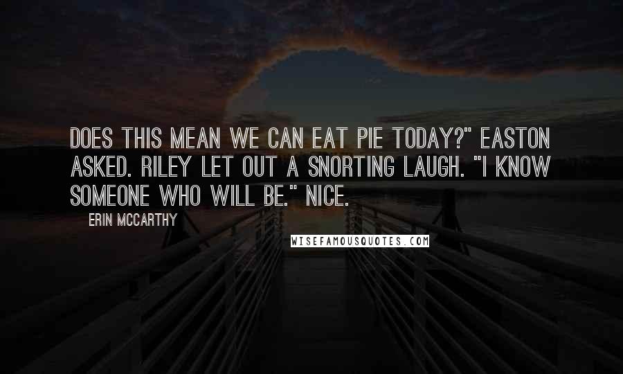 Erin McCarthy Quotes: Does this mean we can eat pie today?" Easton asked. Riley let out a snorting laugh. "I know someone who will be." Nice.
