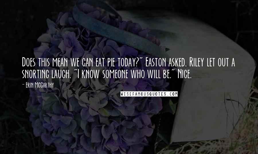 Erin McCarthy Quotes: Does this mean we can eat pie today?" Easton asked. Riley let out a snorting laugh. "I know someone who will be." Nice.