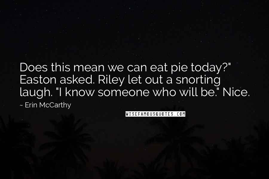 Erin McCarthy Quotes: Does this mean we can eat pie today?" Easton asked. Riley let out a snorting laugh. "I know someone who will be." Nice.