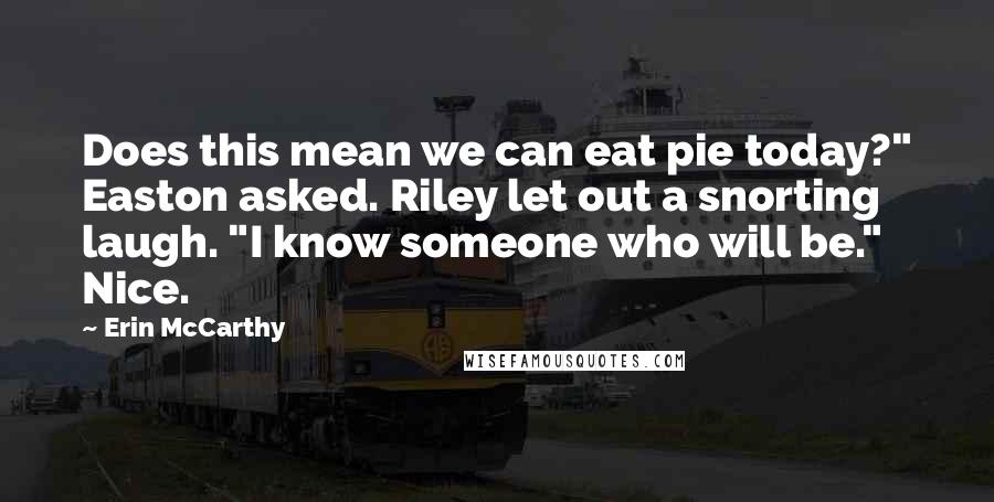 Erin McCarthy Quotes: Does this mean we can eat pie today?" Easton asked. Riley let out a snorting laugh. "I know someone who will be." Nice.